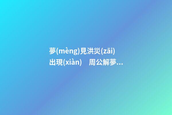 夢(mèng)見洪災(zāi)出現(xiàn)　周公解夢(mèng)之夢(mèng)到洪災(zāi)出現(xiàn)